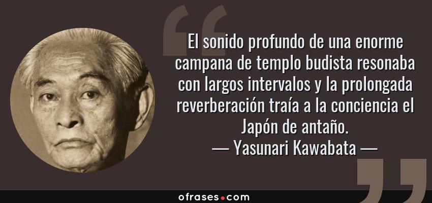 Frases de Yasunari Kawabata - El sonido profundo de una enorme campana de templo budista resonaba con largos intervalos y la prolongada reverberación traía a la conciencia el Japón de antaño.