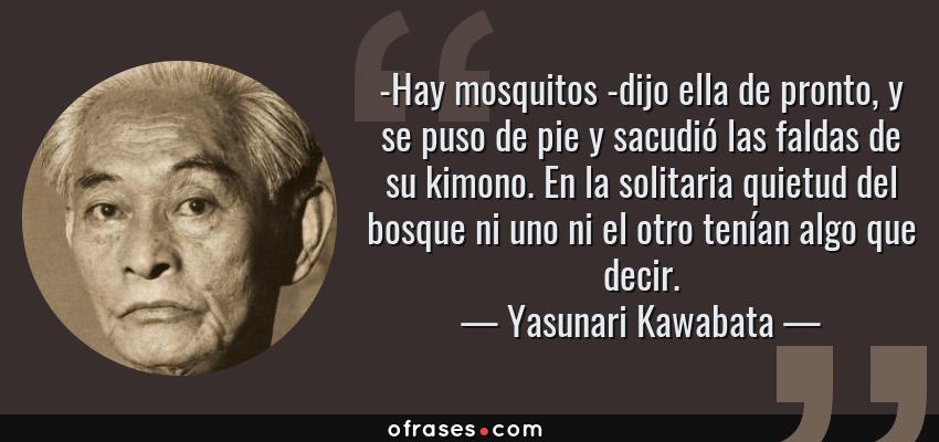 Frases de Yasunari Kawabata - -Hay mosquitos -dijo ella de pronto, y se puso de pie y sacudió las faldas de su kimono. En la solitaria quietud del bosque ni uno ni el otro tenían algo que decir.