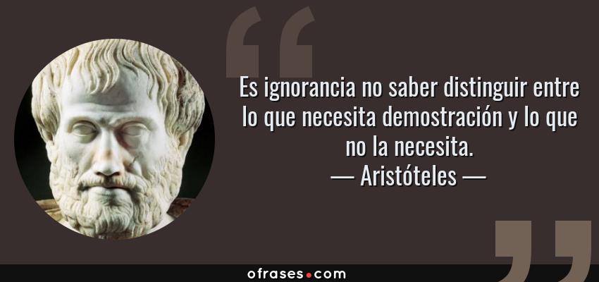 Frases de Aristóteles - Es ignorancia no saber distinguir entre lo que necesita demostración y lo que no la necesita.