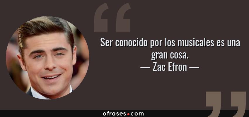 Frases de Zac Efron - Ser conocido por los musicales es una gran cosa.