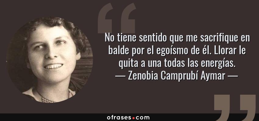 Frases de Zenobia Camprubí Aymar - No tiene sentido que me sacrifique en balde por el egoísmo de él. Llorar le quita a una todas las energías.