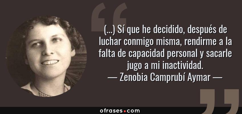 Frases de Zenobia Camprubí Aymar - (...) Sí que he decidido, después de luchar conmigo misma, rendirme a la falta de capacidad personal y sacarle jugo a mi inactividad.