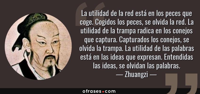 Frases de Zhuangzi - La utilidad de la red está en los peces que coge. Cogidos los peces, se olvida la red. La utilidad de la trampa radica en los conejos que captura. Capturados los conejos, se olvida la trampa. La utilidad de las palabras está en las ideas que expresan. Entendidas las ideas, se olvidan las palabras.