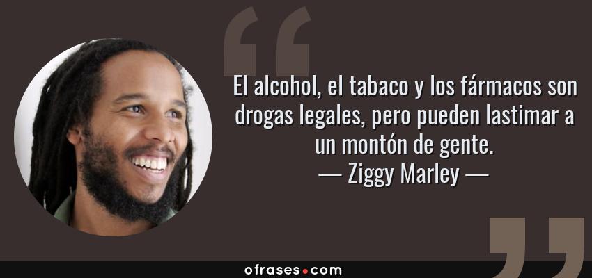 Frases de Ziggy Marley - El alcohol, el tabaco y los fármacos son drogas legales, pero pueden lastimar a un montón de gente.