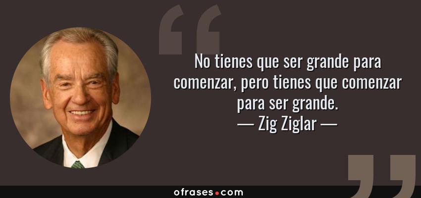 Frases de Zig Ziglar - No tienes que ser grande para comenzar, pero tienes que comenzar para ser grande.