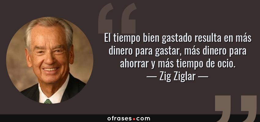 Frases de Zig Ziglar - El tiempo bien gastado resulta en más dinero para gastar, más dinero para ahorrar y más tiempo de ocio.