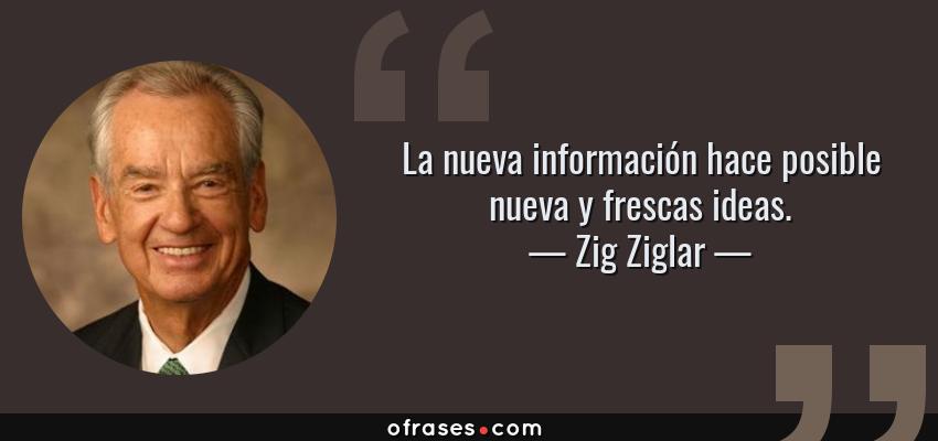 Frases de Zig Ziglar - La nueva información hace posible nueva y frescas ideas.