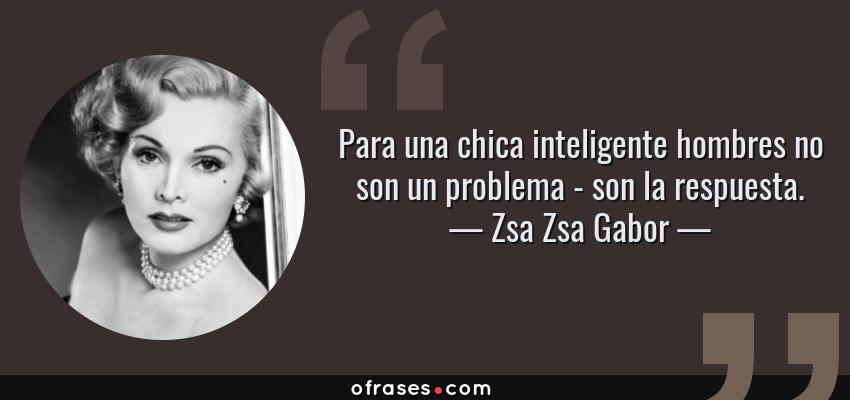 Frases de Zsa Zsa Gabor - Para una chica inteligente hombres no son un problema - son la respuesta.