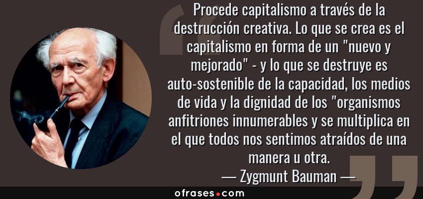 Frases de Zygmunt Bauman - Procede capitalismo a través de la destrucción creativa. Lo que se crea es el capitalismo en forma de un 