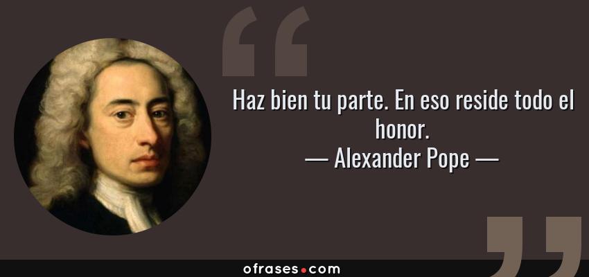 Frases de Alexander Pope - Haz bien tu parte. En eso reside todo el honor.