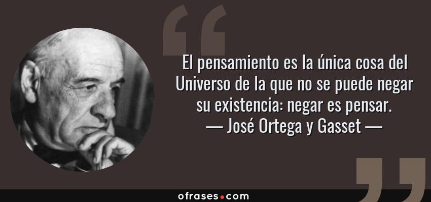 Frases de José Ortega y Gasset - El pensamiento es la única cosa del Universo de la que no se puede negar su existencia: negar es pensar.