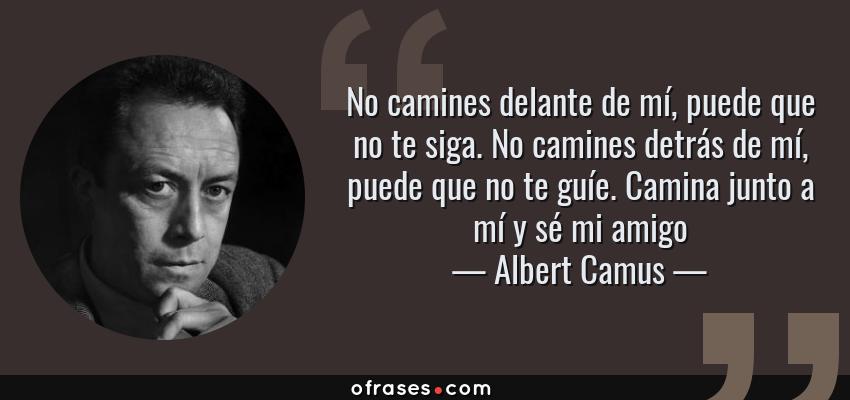 Frases de Albert Camus - No camines delante de mí, puede que no te siga. No camines detrás de mí, puede que no te guíe. Camina junto a mí y sé mi amigo