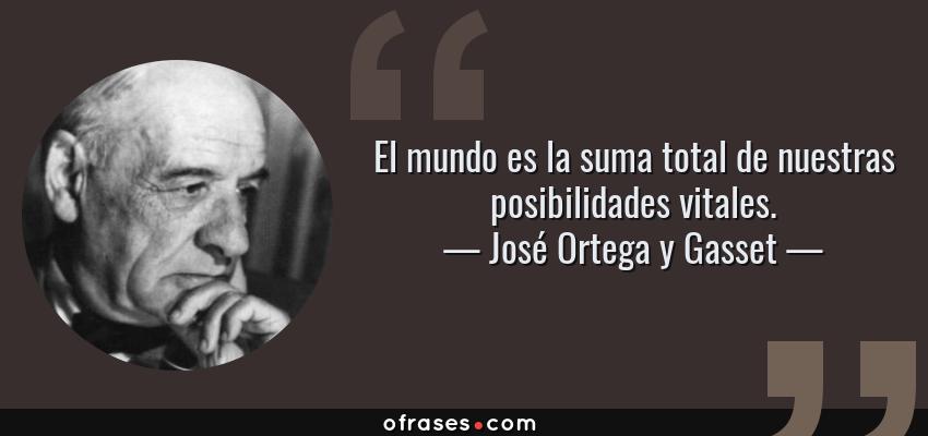 Frases de José Ortega y Gasset - El mundo es la suma total de nuestras posibilidades vitales.
