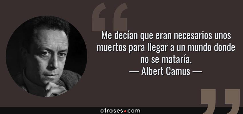 Frases de Albert Camus - Me decían que eran necesarios unos muertos para llegar a un mundo donde no se mataría.