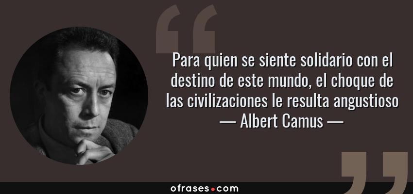 Frases de Albert Camus - Para quien se siente solidario con el destino de este mundo, el choque de las civilizaciones le resulta angustioso