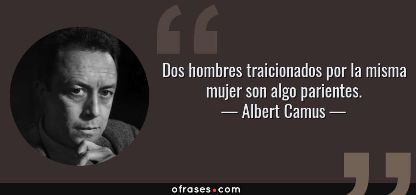 Frases de Albert Camus - Dos hombres traicionados por la misma mujer son algo parientes.