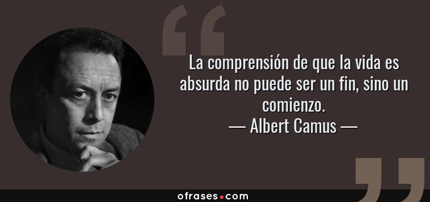 Frases de Albert Camus - La comprensión de que la vida es absurda no puede ser un fin, sino un comienzo.