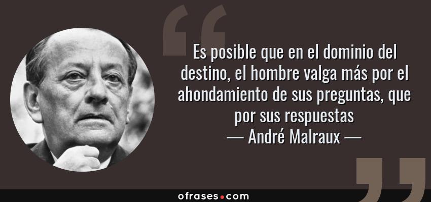 Frases de André Malraux - Es posible que en el dominio del destino, el hombre valga más por el ahondamiento de sus preguntas, que por sus respuestas