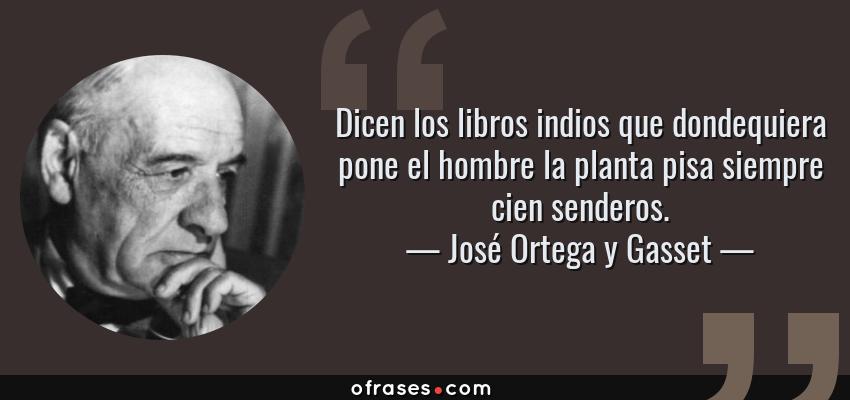 Frases de José Ortega y Gasset - Dicen los libros indios que dondequiera pone el hombre la planta pisa siempre cien senderos.