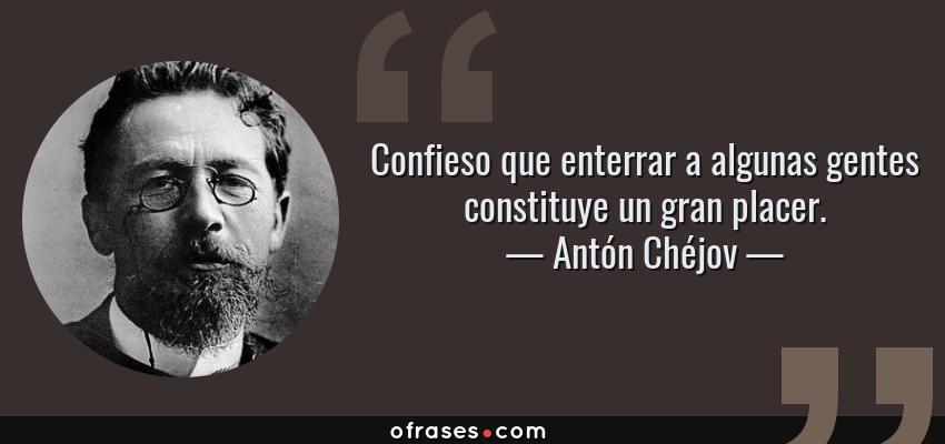 Frases de Antón Chéjov - Confieso que enterrar a algunas gentes constituye un gran placer.