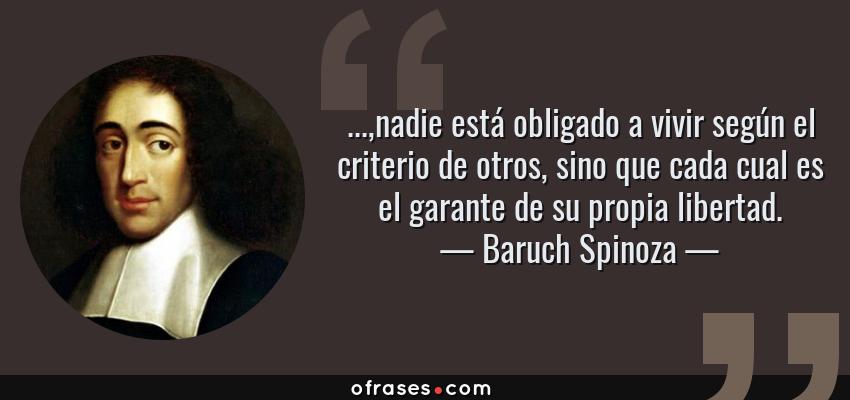 Frases de Baruch Spinoza - ...,nadie está obligado a vivir según el criterio de otros, sino que cada cual es el garante de su propia libertad.