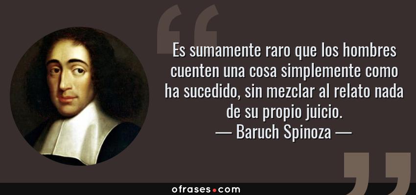 Frases de Baruch Spinoza - Es sumamente raro que los hombres cuenten una cosa simplemente como ha sucedido, sin mezclar al relato nada de su propio juicio.