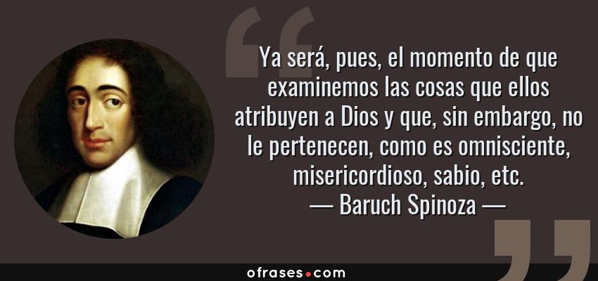 Frases de Baruch Spinoza - Ya será, pues, el momento de que examinemos las cosas que ellos atribuyen a Dios y que, sin embargo, no le pertenecen, como es omnisciente, misericordioso, sabio, etc.