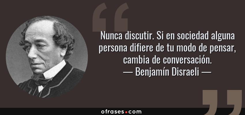 Frases de Benjamín Disraeli - Nunca discutir. Si en sociedad alguna persona difiere de tu modo de pensar, cambia de conversación.