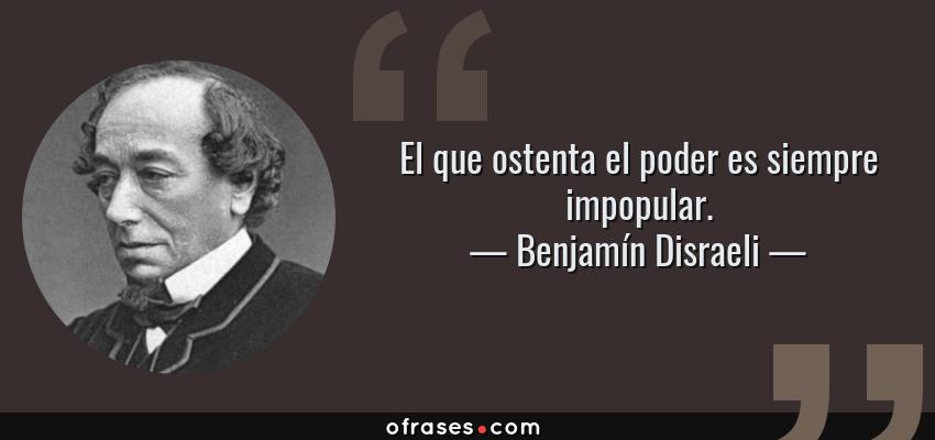 Frases de Benjamín Disraeli - El que ostenta el poder es siempre impopular.