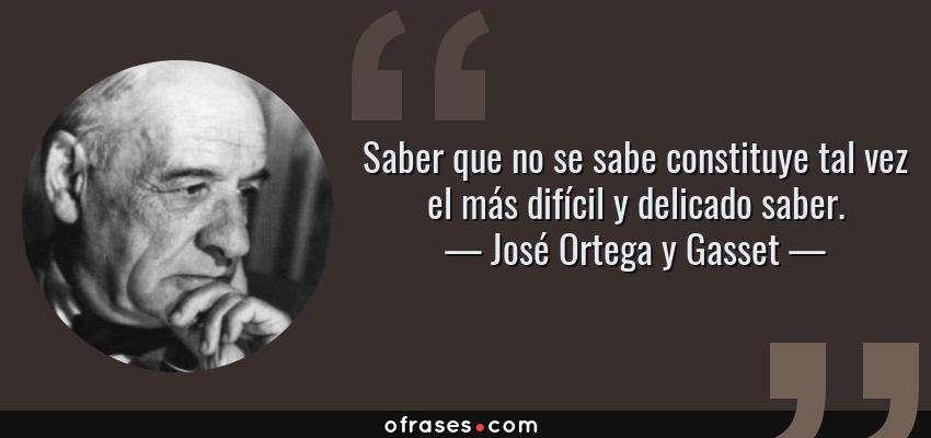 Frases de José Ortega y Gasset - Saber que no se sabe constituye tal vez el más difícil y delicado saber.