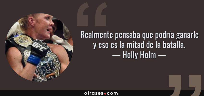Frases de Holly Holm - Realmente pensaba que podría ganarle y eso es la mitad de la batalla.