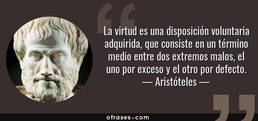 Frases de Aristóteles - La virtud es una disposición voluntaria adquirida, que consiste en un término medio entre dos extremos malos, el uno por exceso y el otro por defecto.