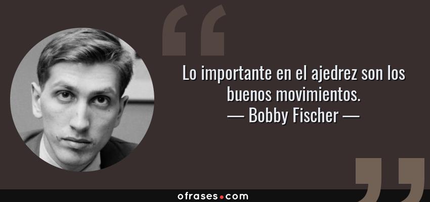 Frases de Bobby Fischer - Lo importante en el ajedrez son los buenos movimientos.