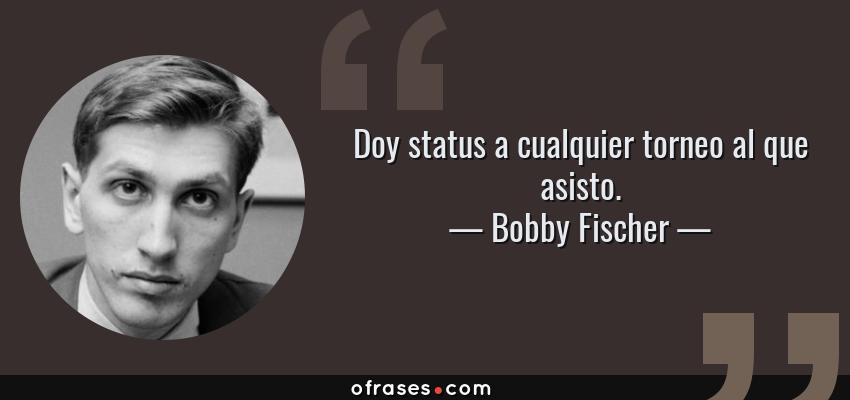 Frases de Bobby Fischer - Doy status a cualquier torneo al que asisto.