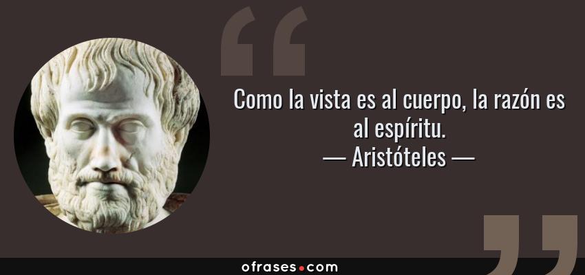 Frases de Aristóteles - Como la vista es al cuerpo, la razón es al espíritu.