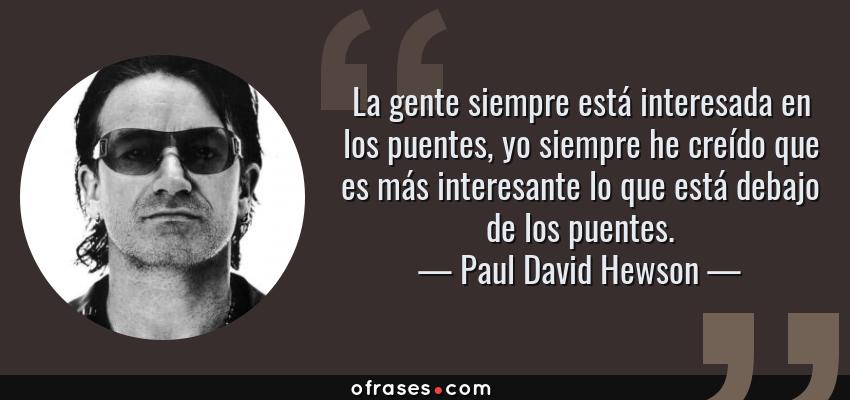 Frases de Paul David Hewson - La gente siempre está interesada en los puentes, yo siempre he creído que es más interesante lo que está debajo de los puentes.