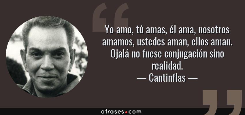 Frases de Cantinflas - Yo amo, tú amas, él ama, nosotros amamos, ustedes aman, ellos aman. Ojalá no fuese conjugación sino realidad.