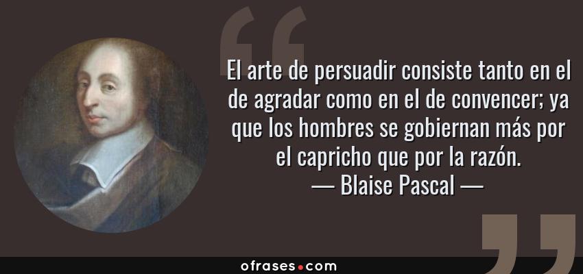 Frases de Blaise Pascal - El arte de persuadir consiste tanto en el de agradar como en el de convencer; ya que los hombres se gobiernan más por el capricho que por la razón.