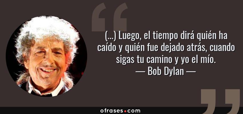 Frases de Bob Dylan - (...) Luego, el tiempo dirá quién ha caído y quién fue dejado atrás, cuando sigas tu camino y yo el mío.