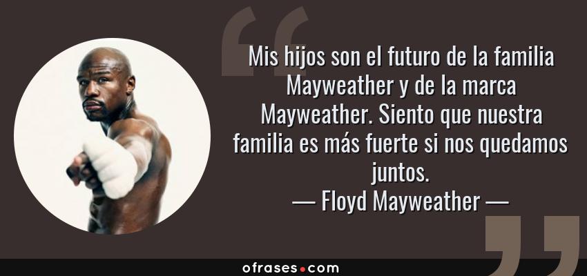 Frases de Floyd Mayweather - Mis hijos son el futuro de la familia Mayweather y de la marca Mayweather. Siento que nuestra familia es más fuerte si nos quedamos juntos.