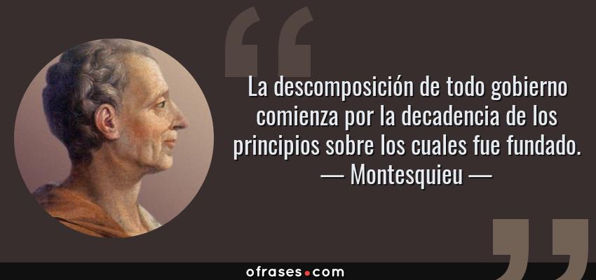 Frases de Montesquieu - La descomposición de todo gobierno comienza por la decadencia de los principios sobre los cuales fue fundado.