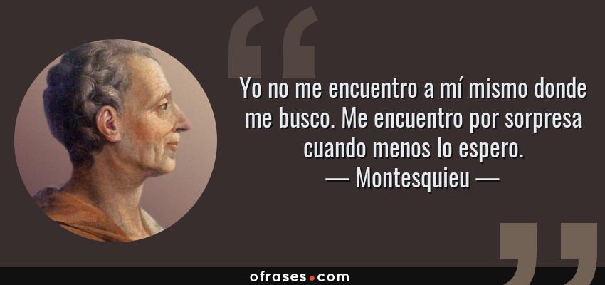 Frases de Montesquieu - Yo no me encuentro a mí mismo donde me busco. Me encuentro por sorpresa cuando menos lo espero.