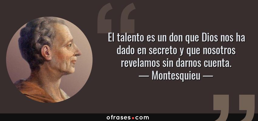 Frases de Montesquieu - El talento es un don que Dios nos ha dado en secreto y que nosotros revelamos sin darnos cuenta.