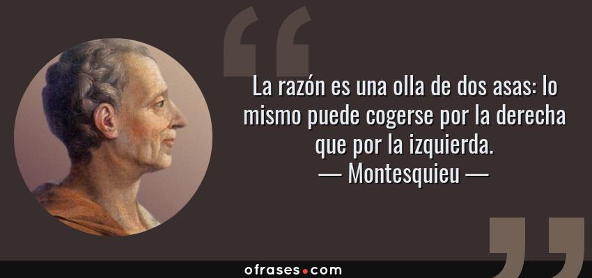 Frases de Montesquieu - La razón es una olla de dos asas: lo mismo puede cogerse por la derecha que por la izquierda.