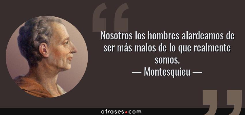 Frases de Montesquieu - Nosotros los hombres alardeamos de ser más malos de lo que realmente somos.