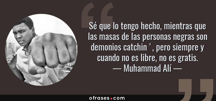 Frases de Muhammad Alí - Sé que lo tengo hecho, mientras que las masas de las personas negras son demonios catchin ', pero siempre y cuando no es libre, no es gratis.