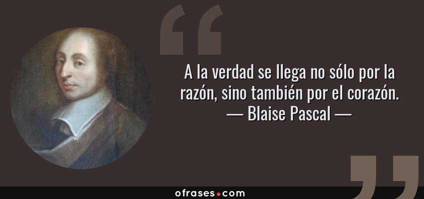 Frases de Blaise Pascal - A la verdad se llega no sólo por la razón, sino también por el corazón.