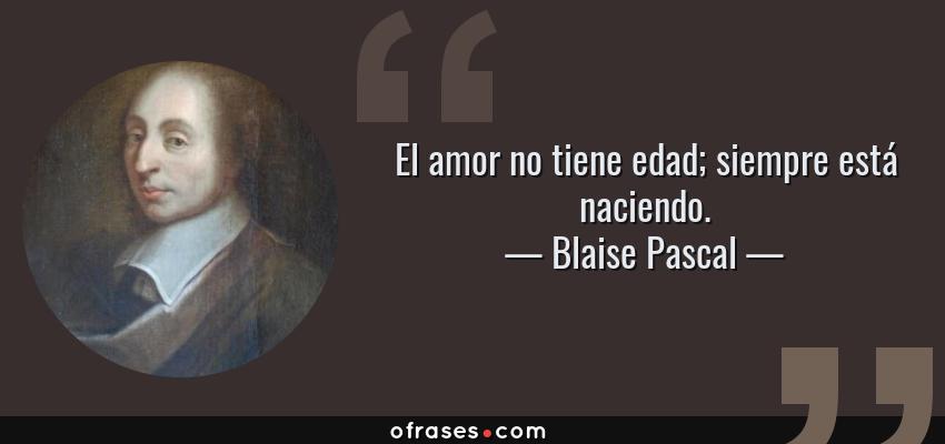 Frases de Blaise Pascal - El amor no tiene edad; siempre está naciendo.