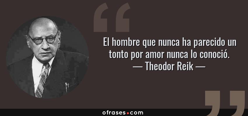 Frases de Theodor Reik - El hombre que nunca ha parecido un tonto por amor nunca lo conoció.