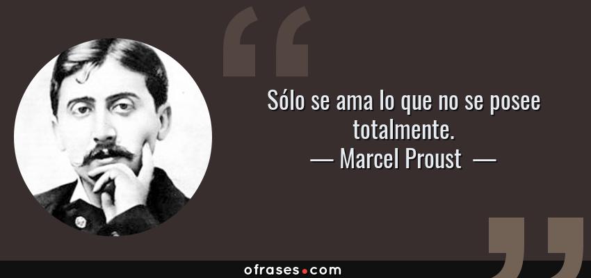 Frases de Marcel Proust  - Sólo se ama lo que no se posee totalmente.